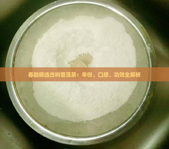 春融精选古树普洱茶：年份、口感、功效全解析