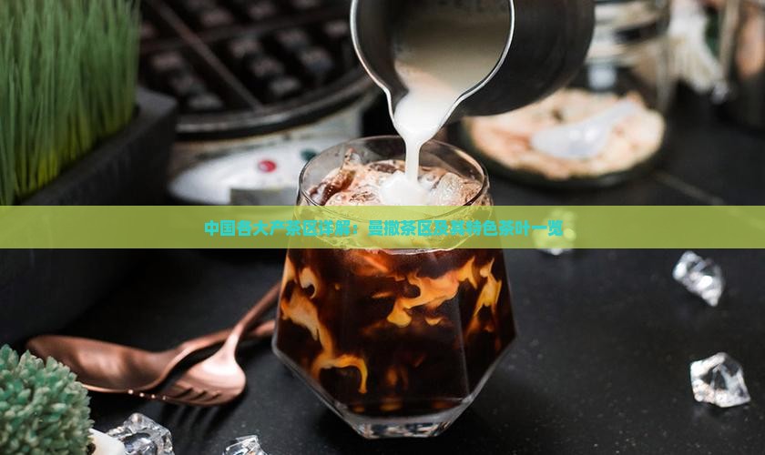 中国各大产茶区详解：曼撒茶区及其特色茶叶一览