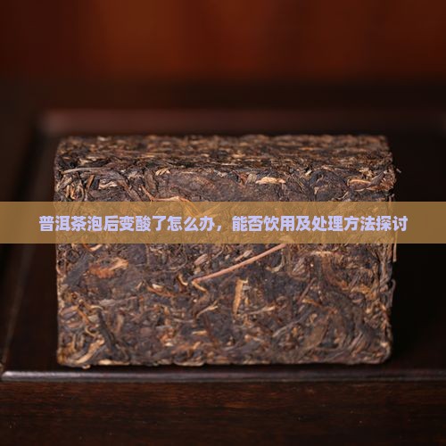 普洱茶泡后变酸了怎么办，能否饮用及处理方法探讨