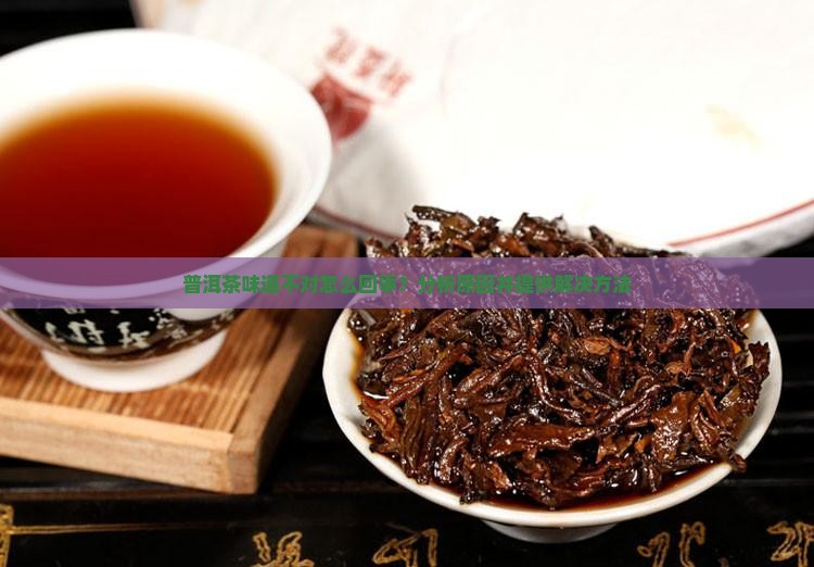 普洱茶味道不对怎么回事？分析原因并提供解决方法