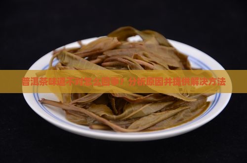 普洱茶味道不对怎么回事？分析原因并提供解决方法