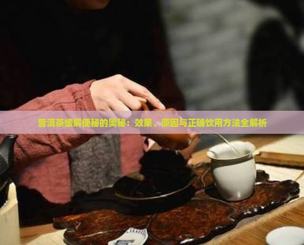 普洱茶缓解便秘的奥秘：效果、原因与正确饮用方法全解析