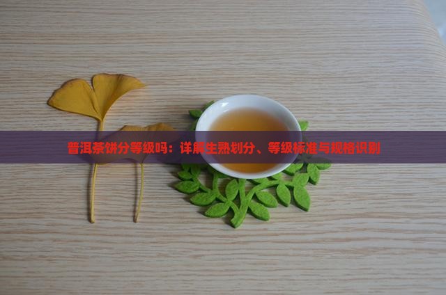 普洱茶饼分等级吗：详解生熟划分、等级标准与规格识别