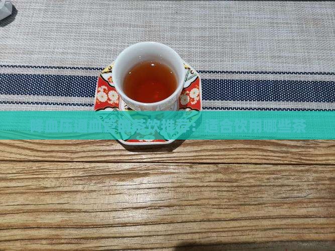 降血压通血管的茶饮推荐：适合饮用哪些茶