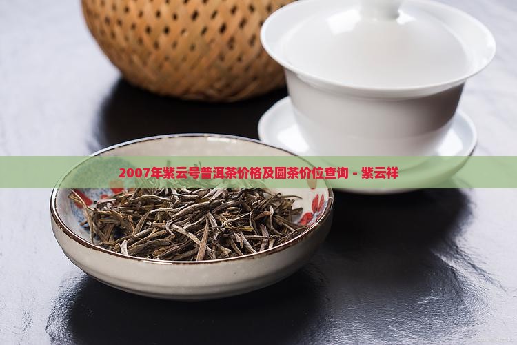 2007年紫云号普洱茶价格及圆茶价位查询 - 紫云祥 2007年紫云号普洱茶价格及圆茶价位查询 - 紫云祥