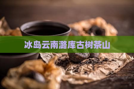 冰岛云南潞库古树茶山
