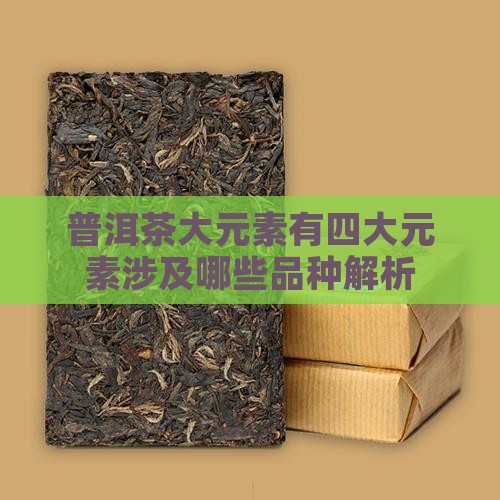 普洱茶大元素有四大元素涉及哪些品种解析