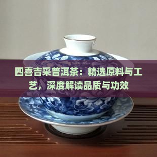 四喜吉采普洱茶：精选原料与工艺，深度解读品质与功效