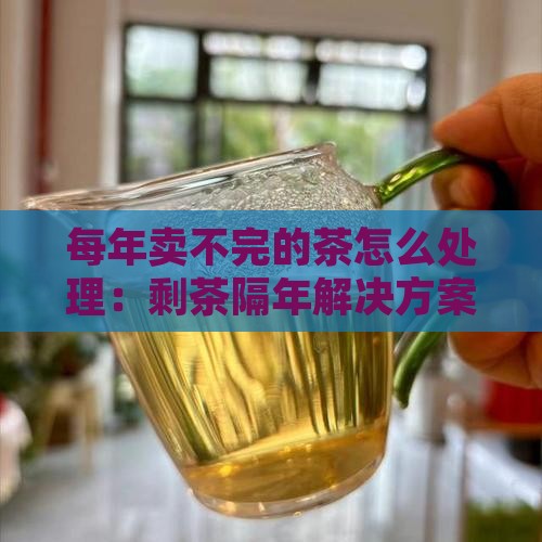 每年卖不完的茶怎么处理：剩茶隔年解决方案