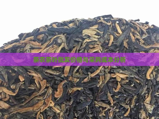 茶农茶叶批发价格与采购成本分析