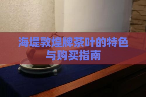 海堤敦煌牌茶叶的特色与购买指南