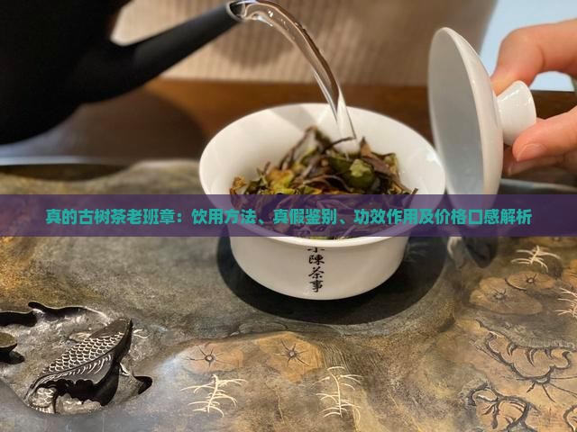 真的古树茶老班章：饮用方法、真假鉴别、功效作用及价格口感解析