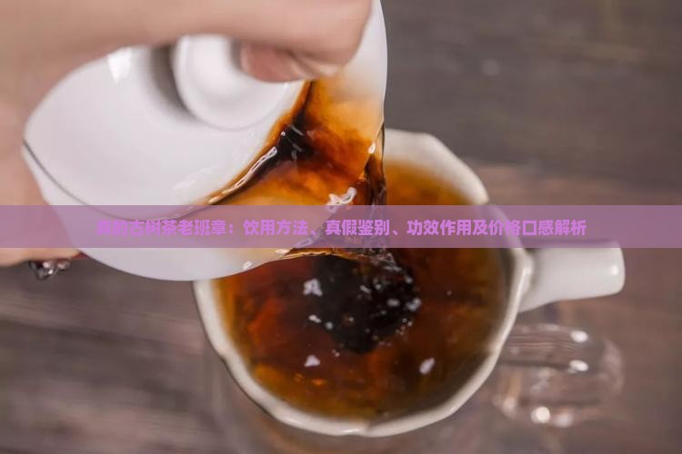 真的古树茶老班章：饮用方法、真假鉴别、功效作用及价格口感解析