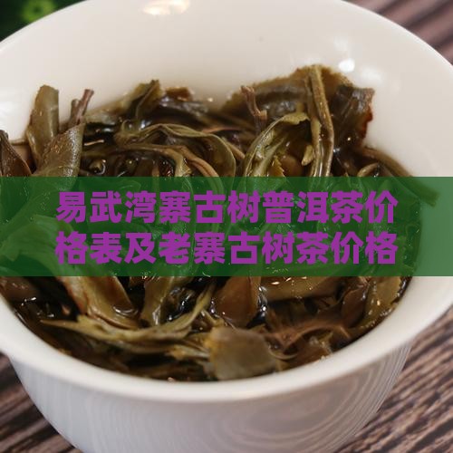 易武湾寨古树普洱茶价格表及老寨古树茶价格
