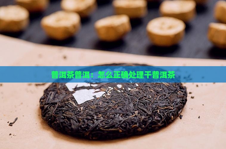 普洱茶普洱：怎么正确处理干普洱茶