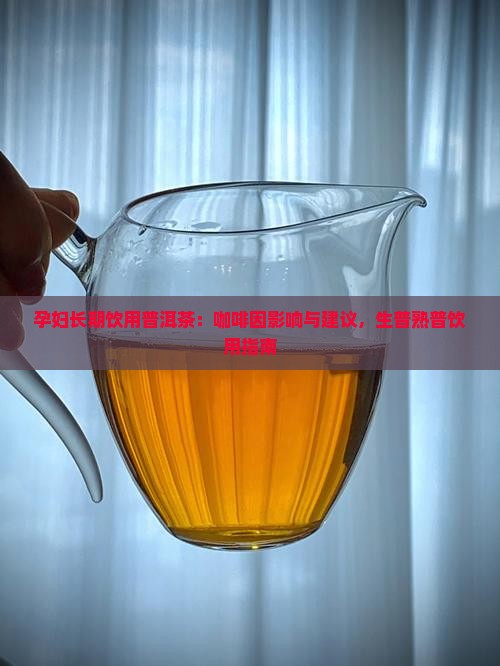 孕妇长期饮用普洱茶：咖啡因影响与建议，生普熟普饮用指南