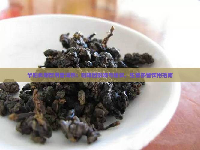 孕妇长期饮用普洱茶：咖啡因影响与建议，生普熟普饮用指南