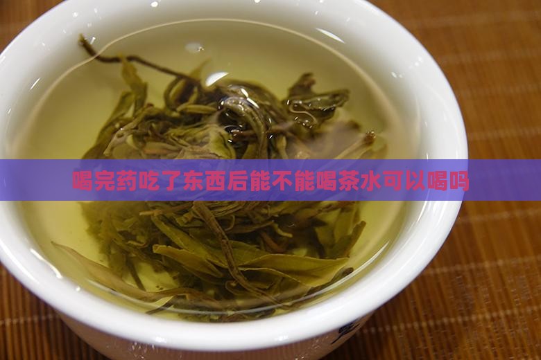 喝完药吃了东西后能不能喝茶水可以喝吗