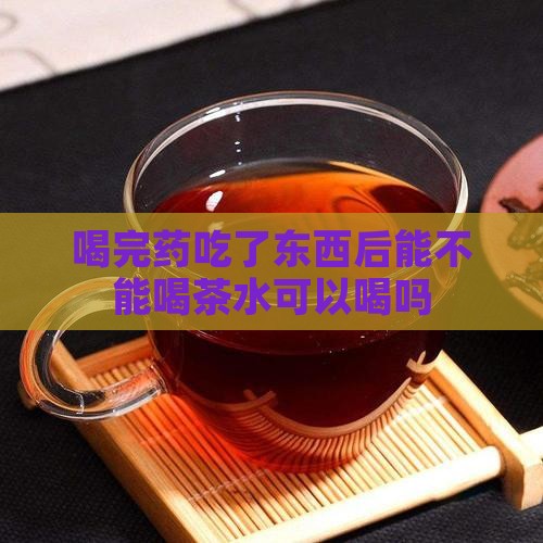 喝完药吃了东西后能不能喝茶水可以喝吗