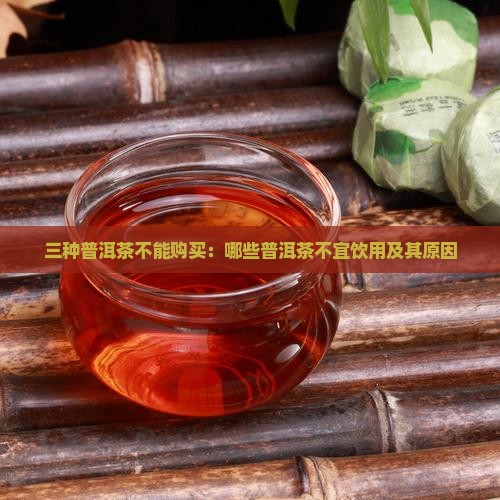 三种普洱茶不能购买：哪些普洱茶不宜饮用及其原因