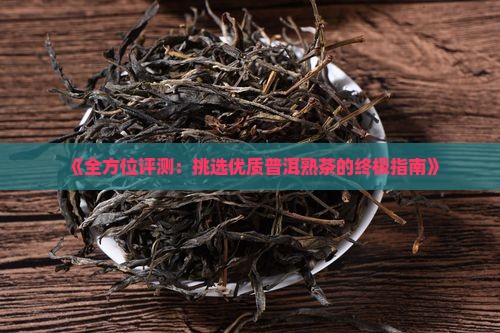 《全方位评测：挑选优质普洱熟茶的终极指南》