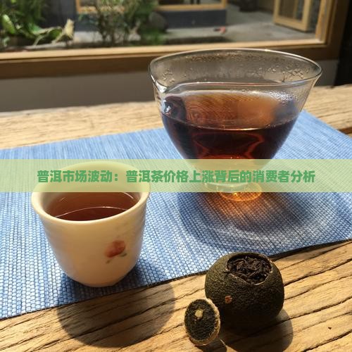 普洱市场波动：普洱茶价格上涨背后的消费者分析