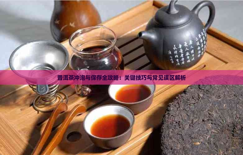 普洱茶冲泡与保存全攻略：关键技巧与常见误区解析