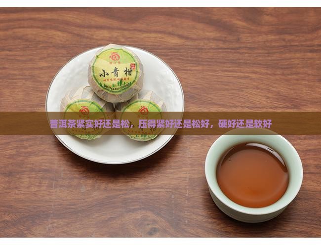 普洱茶紧实好还是松，压得紧好还是松好，硬好还是软好