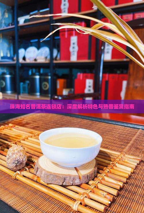 珠海知名普洱茶连锁店：深度解析特色与熟普鉴赏指南