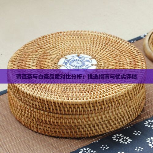 普洱茶与白茶品质对比分析：挑选指南与优劣评估