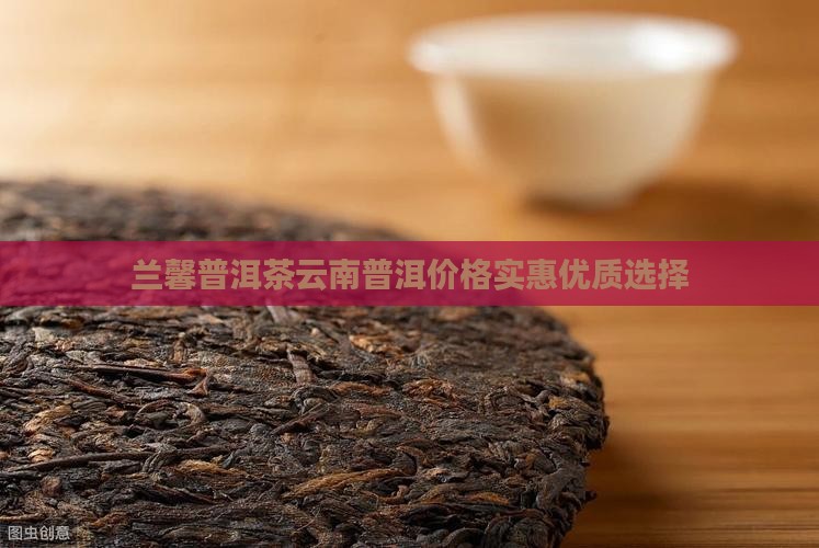 兰馨普洱茶云南普洱价格实惠优质选择