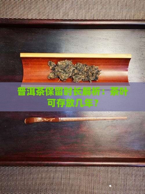 普洱茶保留时长解析：茶叶可存放几年？