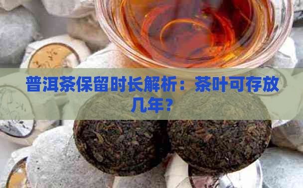 普洱茶保留时长解析：茶叶可存放几年？