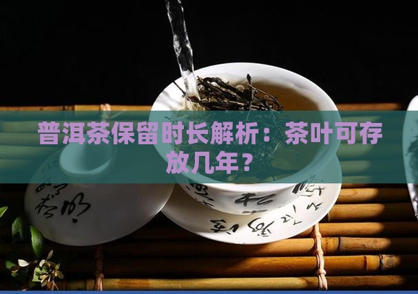 普洱茶保留时长解析：茶叶可存放几年？