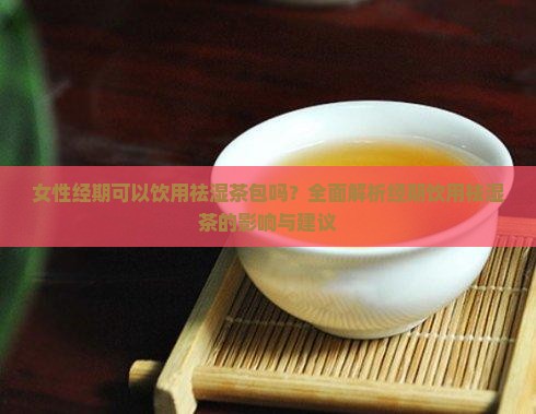 女性经期可以饮用祛湿茶包吗？全面解析经期饮用祛湿茶的影响与建议