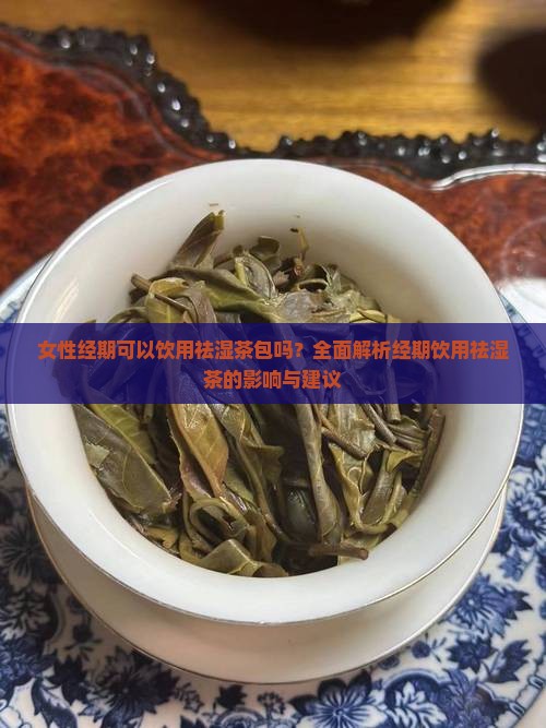 女性经期可以饮用祛湿茶包吗？全面解析经期饮用祛湿茶的影响与建议