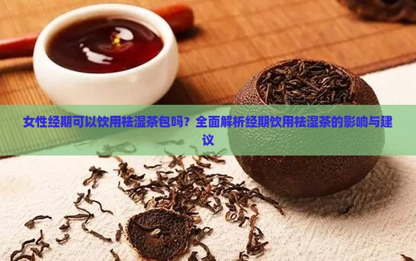 女性经期可以饮用祛湿茶包吗？全面解析经期饮用祛湿茶的影响与建议
