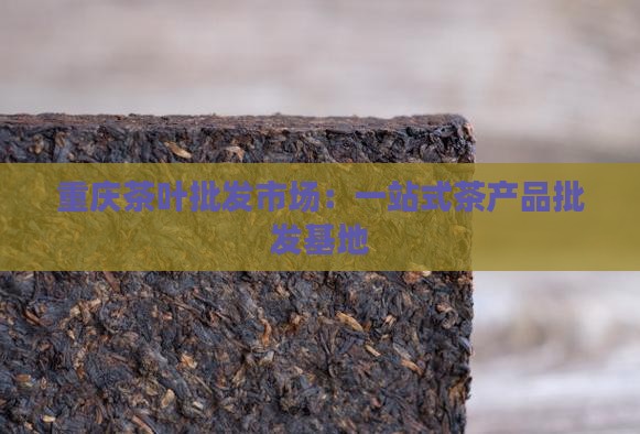 重庆茶叶批发市场：一站式茶产品批发基地