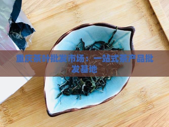 重庆茶叶批发市场：一站式茶产品批发基地