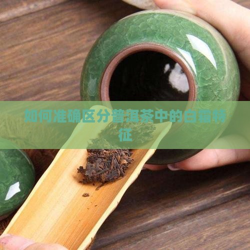 如何准确区分普洱茶中的白霜特征