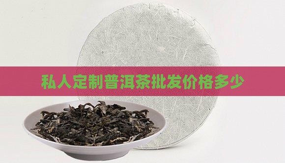 私人定制普洱茶批发价格多少