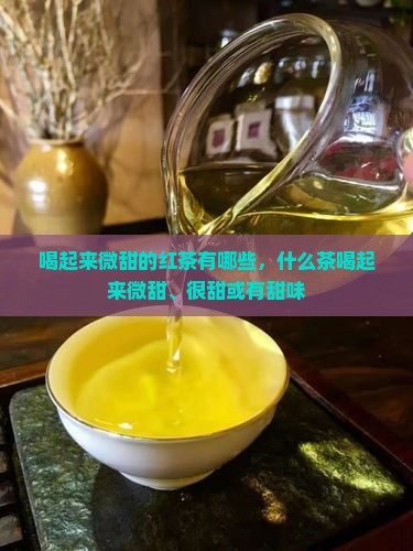 喝起来微甜的红茶有哪些，什么茶喝起来微甜、很甜或有甜味