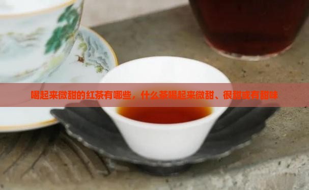 喝起来微甜的红茶有哪些，什么茶喝起来微甜、很甜或有甜味