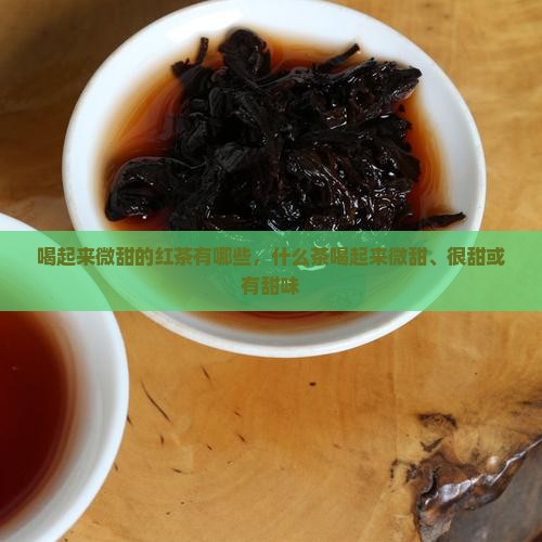 喝起来微甜的红茶有哪些，什么茶喝起来微甜、很甜或有甜味