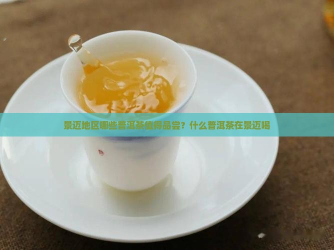 景迈地区哪些普洱茶值得品尝？什么普洱茶在景迈喝