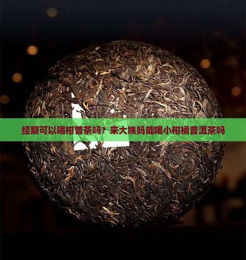 经期可以喝柑普茶吗？来大姨妈能喝小柑橘普洱茶吗