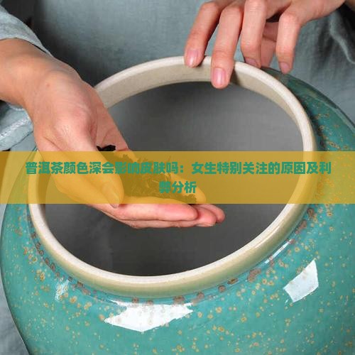 普洱茶颜色深会影响皮肤吗：女生特别关注的原因及利弊分析