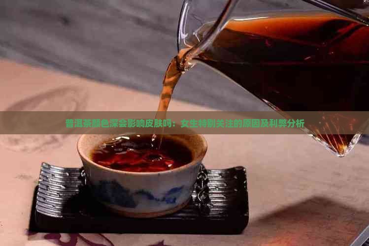 普洱茶颜色深会影响皮肤吗：女生特别关注的原因及利弊分析