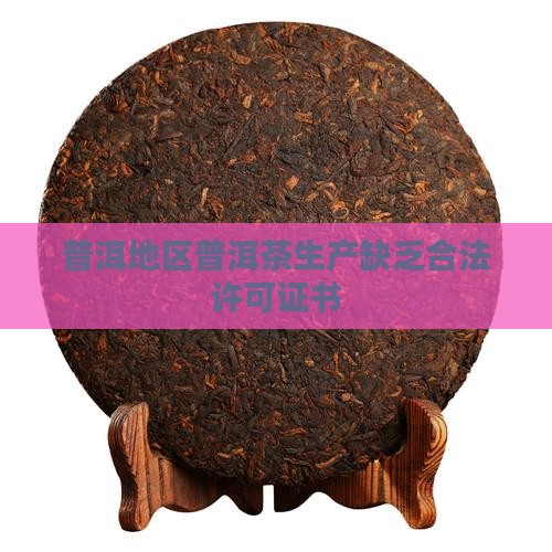 普洱地区普洱茶生产缺乏合法许可证书