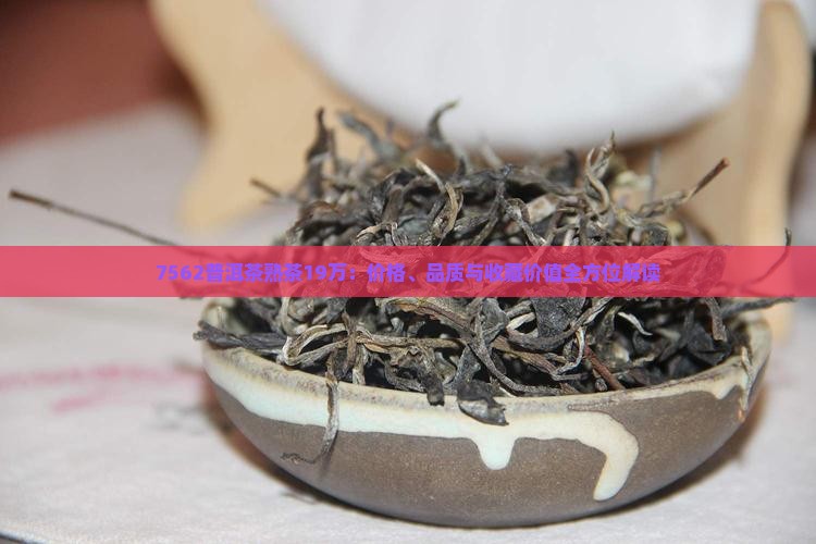 7562普洱茶熟茶19万：价格、品质与收藏价值全方位解读